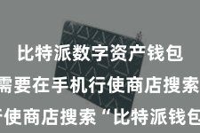 比特派数字资产钱包  用户需要在手机行使商店搜索“比特派钱包”